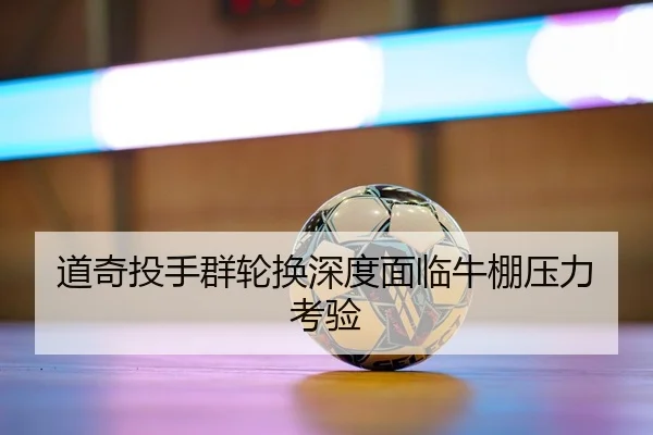 道奇投手群轮换深度面临牛棚压力考验